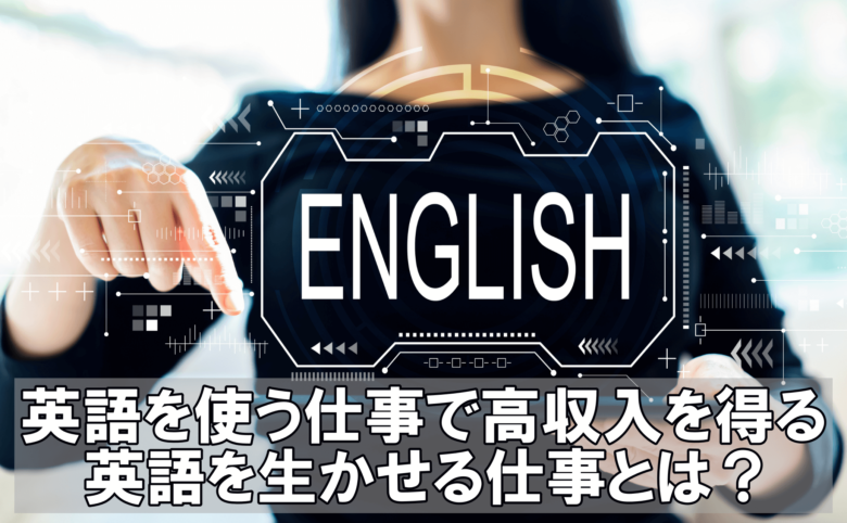 英語を使う仕事で高収入を得る英語を生かせる仕事とは